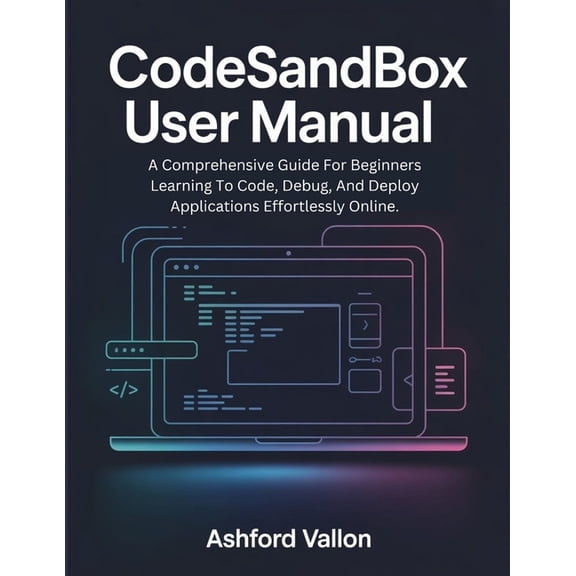CodeSandbox User Manual: A Comprehensive Guide For Beginners Learning To Code, Debug, And Deploy Applications Effortless, (Paperback)
