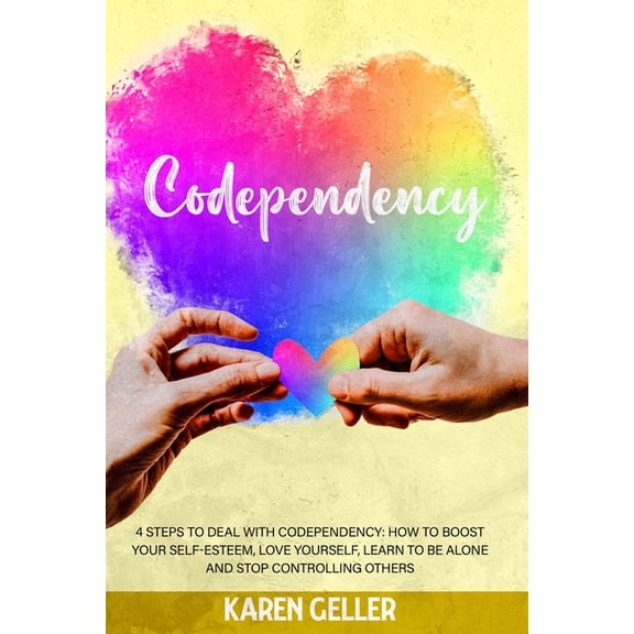 Codependency: 4 Steps to Deal with Codependency: Boost Self-Esteem, Love Yourself, Learn to Be Alone, and Stop Controlling Others. (Paperback)