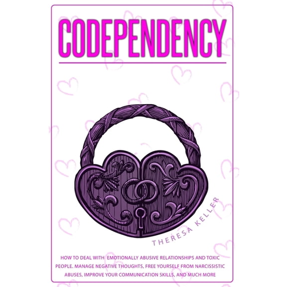 Codependency : How to Deal with Emotionally Abusive Relationships and Toxic People. Manage Negative Thoughts, Free Yourself from Narcissistic Abuses, Improve Your Communication Skills, and Much More. (Paperback)