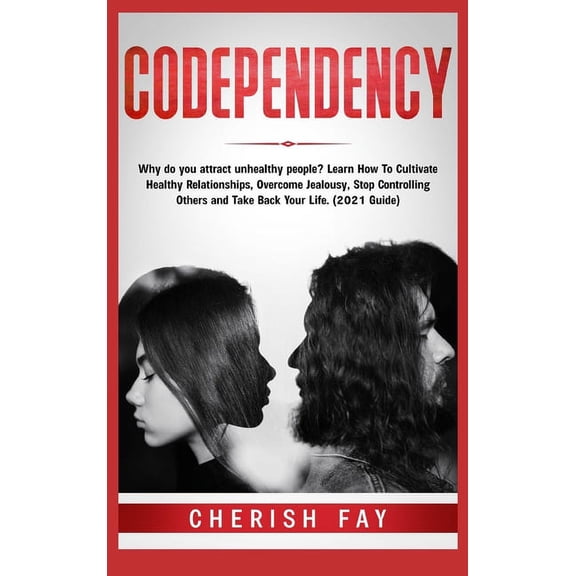 Codependency: Why do you attract unhealthy people? Learn How To Cultivate Healthy Relationships, Overcome Jealousy, Stop Controlling Others and Take Back Your Life. (2021 Guide) (Hardcover)