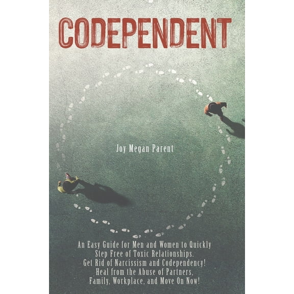 Codependent: An Easy Guide for Men and Women to Quickly Step Free of Toxic Relationships. Get Rid of Narcissism and Codependency! Heal from the Abuse of Partners, Family, Workplace, and Move On Now! (