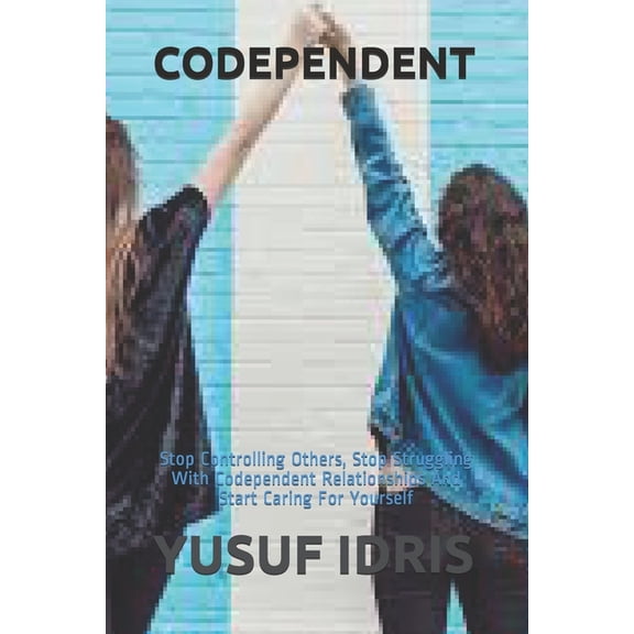 Codependent : Stop Controlling Others, Stop Struggling With Codependent Relationships And Start Caring For Yourself (Paperback)