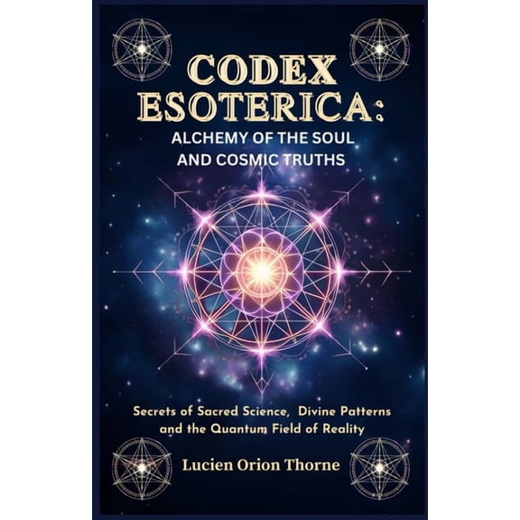 Codex Esoterica: Alchemy of the Soul and Cosmic Truths: Secrets of Sacred Science, Divine Patterns and the Quantum Field, (Paperback)
