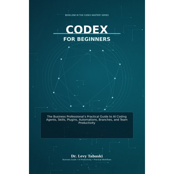 Codex Mastery Codex for Beginners: The Business Professional's Practical Guide to AI Coding Agents, Skills, Plugins, Automations, Bran, Book 1, (Paperback)