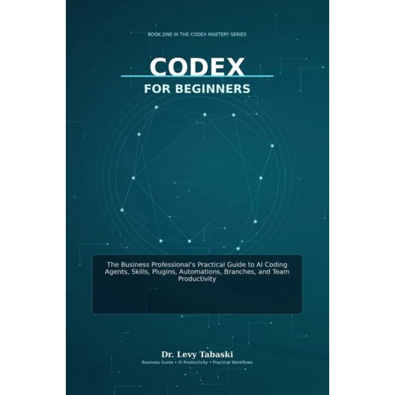 Codex Mastery Codex for Beginners: The Business Professional's Practical Guide to AI Coding Agents, Skills, Plugins, Automations, Bran, Book 1, (Paperback)
