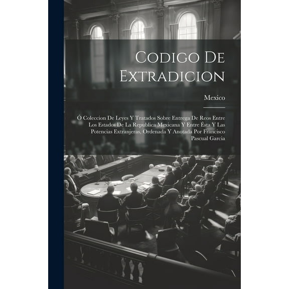 Codigo De Extradicion: Coleccion De Leyes Y Tratados Sobre Entrega De Reos Entre Los Estados De La Republica Mexicana Y Entre sta Y Las Potencias Extranjeras, Ordenada Y Anotada Por Francisco Pascu
