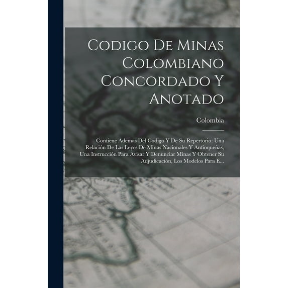 Codigo De Minas Colombiano Concordado Y Anotado: Contiene Ademas Del Codigo Y De Su Repertorio: Una Relación De Las Leyes De Minas Nacionales Y Antioqueñas, Una Instrucción Para Avisar Y Denunciar Min
