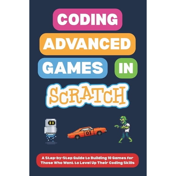 Scratch Programming for Beginners Coding Advanced Games in Scratch: A Step-by-Step Guide to Building 10 Games for Those Who Want to Level Up Their Coding , (Paperback)