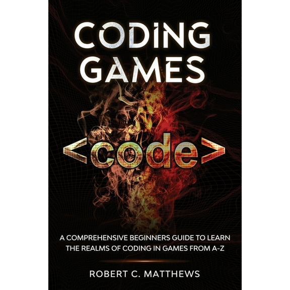 Coding Games: A Comprehensive Beginners Guide to Learn the Realms of Coding in Games from A-Z