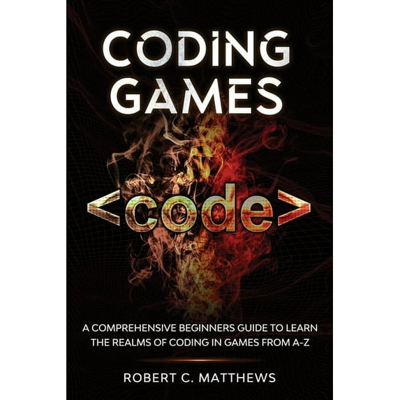 Coding Games: A Comprehensive Beginners Guide to Learn the Realms of Coding in Games from A-Z, (Paperback)