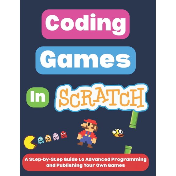 Scratch Programming for Beginners Coding Games in Scratch: A Step-by-Step Guide to Advanced Programming and Publishing Your Own Games, (Paperback)