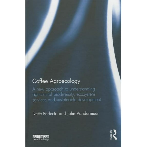 Coffee Agroecology: A New Approach to Understanding Agricultural Biodiversity, Ecosystem Services and Sustainable Develo, (Hardcover)