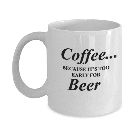 Coffee Because It's early for Beer-White Ceramic Coffee Mug 11 oz