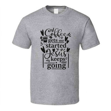 Coffee Gets Me Started Jesus Keeps Me Going Tee Novelty Christian Faith T Shirt
