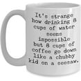thumbnail image 1 of Coffee Lover Mug Its Strange How Drinking 8 Cups of Water Seems Impossible Christmas Birthday Ideas for Caffeine Addicts Novelty 11 or 15 oz White Cer, 1 of 2