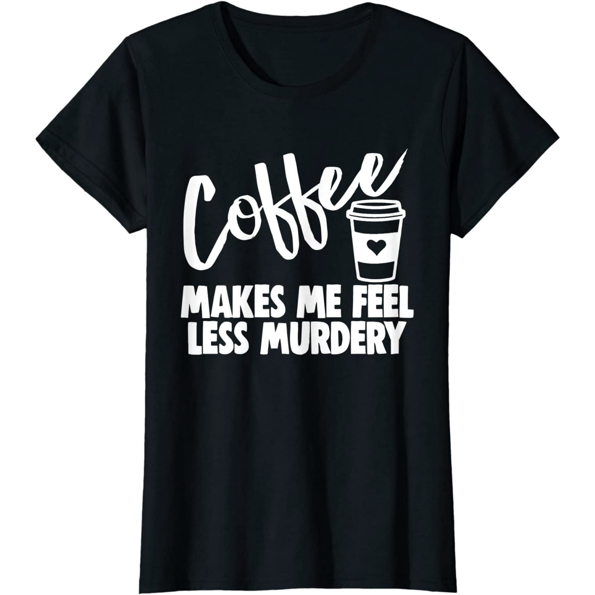 Coffee Shirts Coffee Makes Me Feel Less Murdery Shirt Funny 