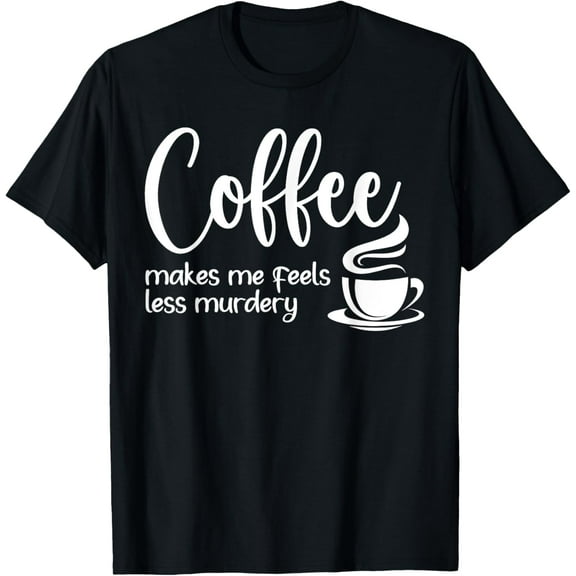 Coffee Makes Me Feel Less Murdery Funny Sarcastic Caffeine T-Shirt