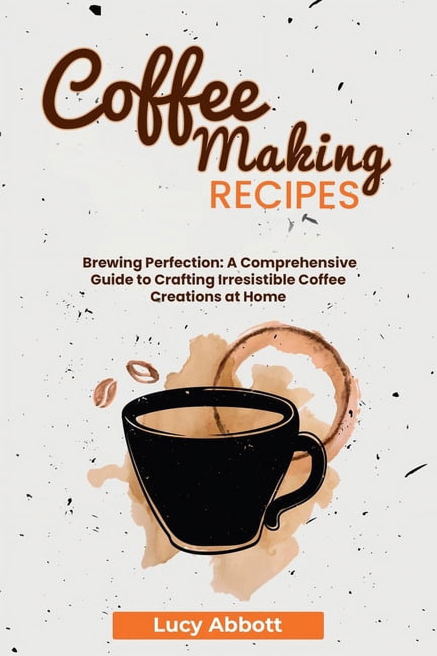 Coffee Making Recipes: Brewing Perfection: A Comprehensive Guide to Crafting Irresistible Coffee Creations at Home (Paperback)
