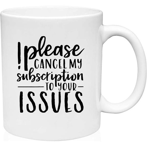 Coffee Mug Please Cancel My Subscription To Your Issues Funny Humor White Coffee Mug Funny Gift Cup