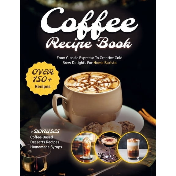 Coffee Recipe Book: The Ultimate Cookbook with 150+ Gourmet Coffee-Based Drinks from Classic Espresso to Creative Cold B, (Paperback)