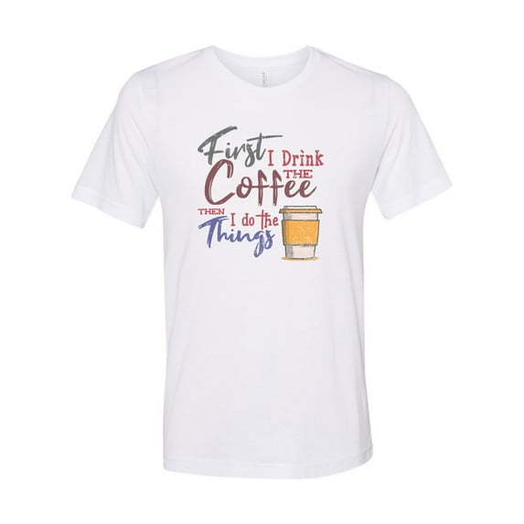 "Coffee Shirt, First I Drink The Coffee Then I Do The Things, Unisex Fit, Sublimation, Soft Bella T, Gift For Coffee Lover, Coffee Apparel, White, LARGE"