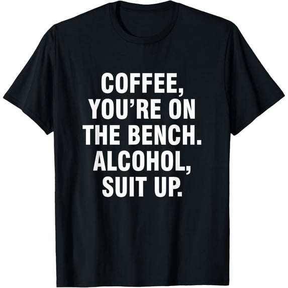 Coffee you're on the bench Alcohol suit up T-Shirt