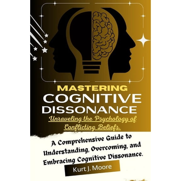 Cognition Insights: Mastering Cognitive Dissonance: Unraveling the Psychology of Conflicting Beliefs: A Comprehensive Guide to Understanding, Overcoming, and Embracing Cognitive Dissonance. (Paperback