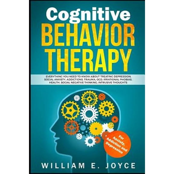 Cognitive Behavior Therapy for Anxiety, Addiction and Depression: Everything You Need to Know about Treating Depression, Social Anxiety, Addictions, Ocd, Phobias, Negative Thinking (Paperback)