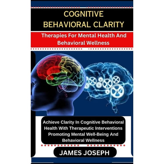 Cognitive Behavioral Clarity: Therapies For Mental Health And Behavioral Wellness Achieve Clarity In Cognitive Behavioral Health With Therapeutic Interventions Promoting Mental Well-Being And Beh (Pap