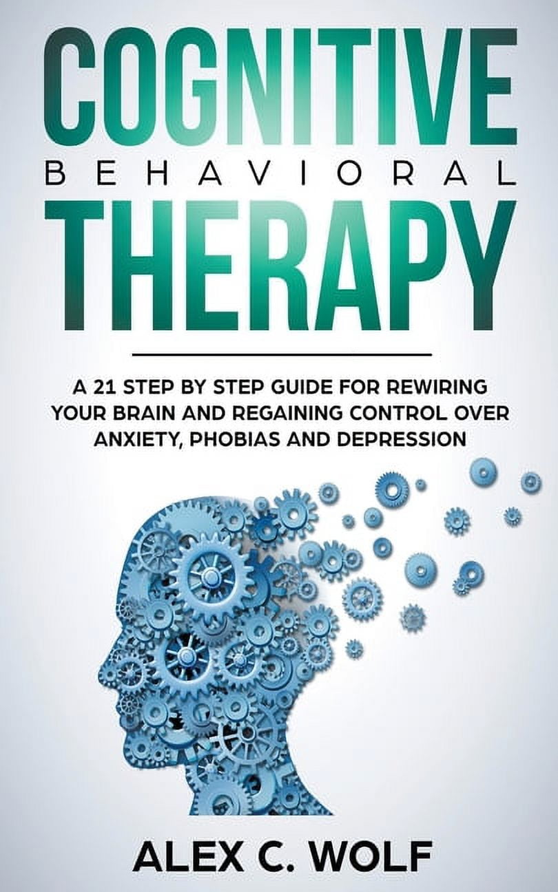 Cognitive Behavioral Therapy: A 21 Step by Step Guide for Rewiring your