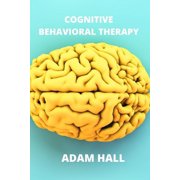 Cognitive Behavioral Therapy A complete guide to learn how to overcome anxiety and depression