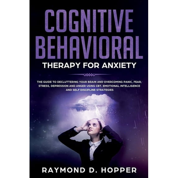 Cognitive Behavioral Therapy for Anxiety: The Guide to Decluttering Your Brain and Overcoming Panic, Fear, Stress, Depression, and Anger Using CBT. Emotional Intelligence and Self Discipline Strategie
