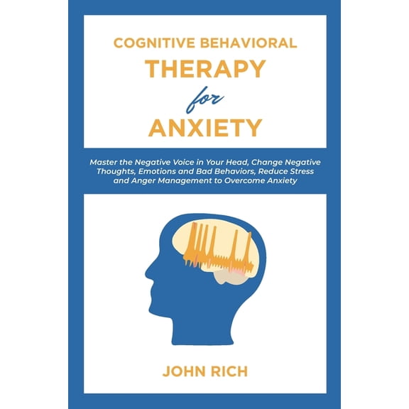 Cognitive Behavioral Therapy for Anxiety: Master the Negative Voice in Your Head, Change Negative Thoughts, Emotions and Bad Behaviors, Reduce Stress and Anger Management to Overcome Anxie 1653655577