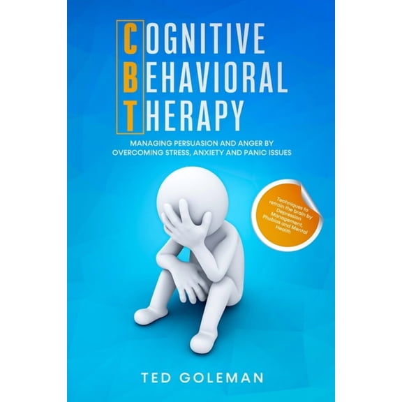 Cognitive Behavioral Therapy (CBT), Managing Persuasion and Anger by overcoming Stress, Anxiety and Panic issues : Techniques to retrain the brain by Depression Management, Phobias and Mental Health. (Paperback)