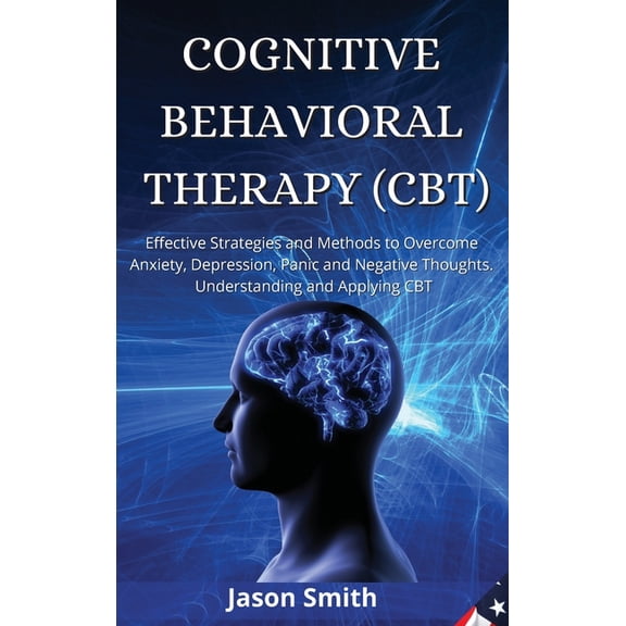 Cognitive Behavioral Therapy (Cbt): Effective Strategies and Methods to Overcome Anxiety, Depression, Panic and Negative