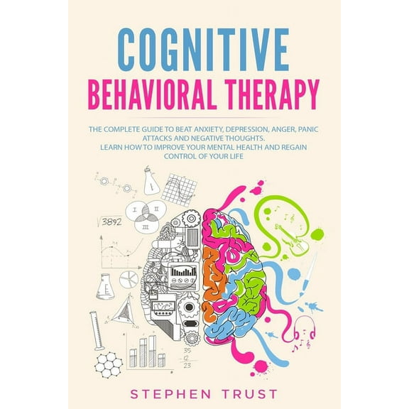 Cognitive Behavioral Therapy : The Complete Guide to Beat Anxiety, Depression, Anger, Panic Attacks and Negative Thoughts. Learn How to Improve your Mental Health and Regain Control of your Life (Paperback)