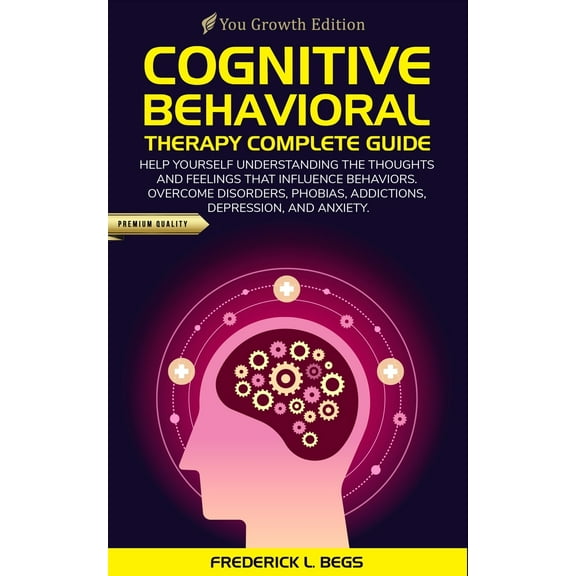 Cognitive Behavioral Therapy Complete Guide: Help yourself understanding the thoughts and feelings that influence behaviors. Overcome disorders, phobi
