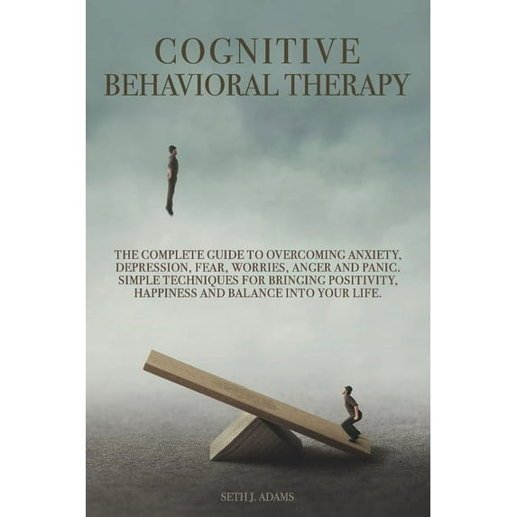 Cognitive Behavioral Therapy: The Complete Guide to Overcoming Anxiety, Depression, Fear, Worries, Anger and Panic. Simple Techniques for Bringing Positivity, Happiness and Balance into Your Life (Pap