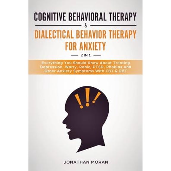 Cognitive Behavioral Therapy & Dialectical Behavior Therapy For Anxiety: Everything You Should Know About Treating Depression, Worry, Panic, PTSD, Phobias And Other Anxiety Symptoms With CBT & DBT (Pa