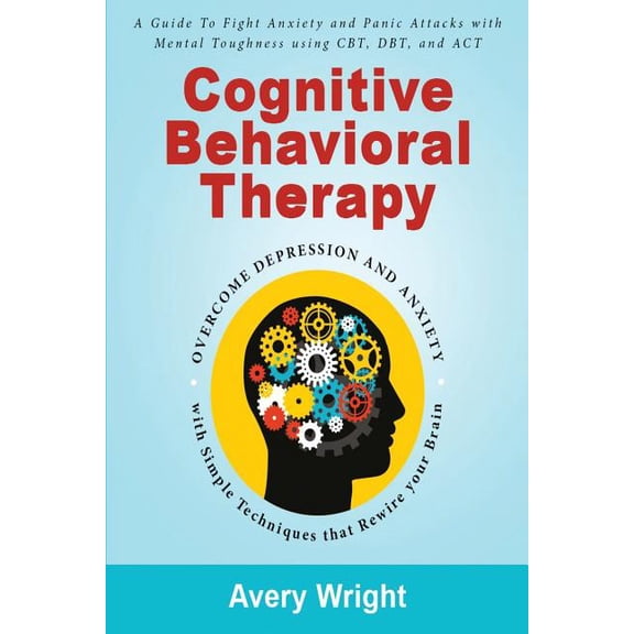 Cognitive Behavioral Therapy: A Guide to Fight Anxiety and Panic Attacks with Mental Toughness Using Cbt, Dbt, and ACT - Overcome Depression and Anxiety with Simple Techniques That Rewire Your Brain (