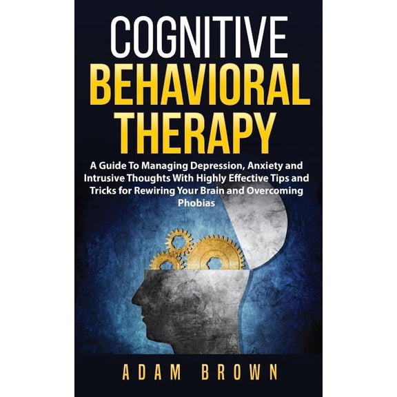 Cognitive Behavioral Therapy: A Guide To Managing Depression, Anxiety and Intrusive Thoughts With Highly Effective Tips and Tricks for Rewiring Your Brain and Overcoming Phobias Paperback 1722153237