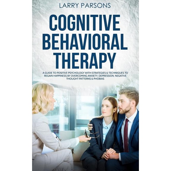 Cognitive Behavioral Therapy: A Guide to Positive Psychology with Strategies & Techniques to Regain Happiness by Overcoming Anxiety, Depression, Negative Thought Patterns & Phobias (Paperback)