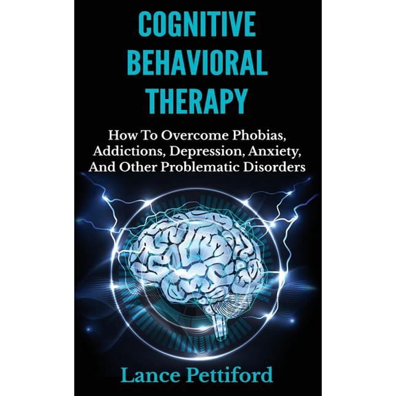 Cognitive Behavioral Therapy (CBT): How To Overcome Phobias, Addictions, Depression, Anxiety, And Other Problematic Disorders (Paperback)