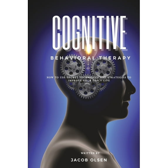 Cognitive Behavioral Therapy: How to Use Secret Techniques and Strategies to Improve Your Daily Life