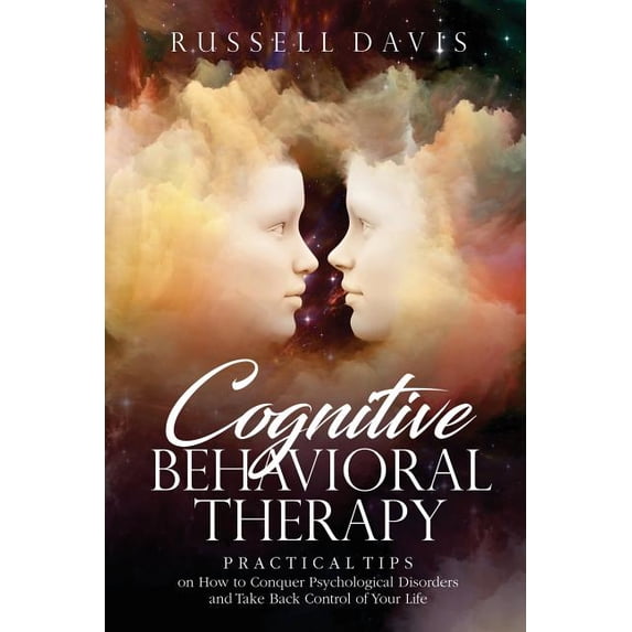 Cognitive Behavioral Therapy: Practical Tips on How to Conquer Psychological Disorders and Take Back Control of Your Life Paperback 1975867343 9781975867348 Russell Davis