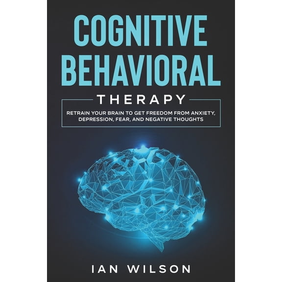 Cognitive Behavioral Therapy: Retrain Your Brain to Get Freedom from Anxiety, Depression, Fear, and Negative Thoughts (Paperback)