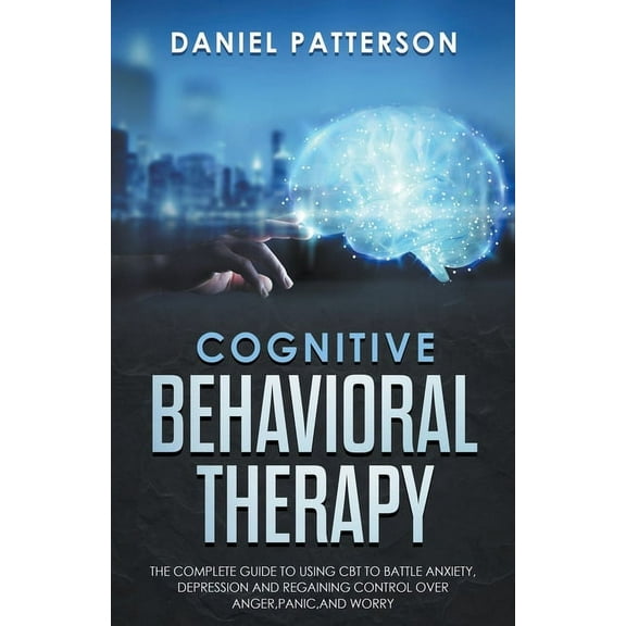 Cognitive Behavioral Therapy: The Complete Guide to Using CBT to Battle Anxiety, Depression and Regaining Control over A, (Paperback)