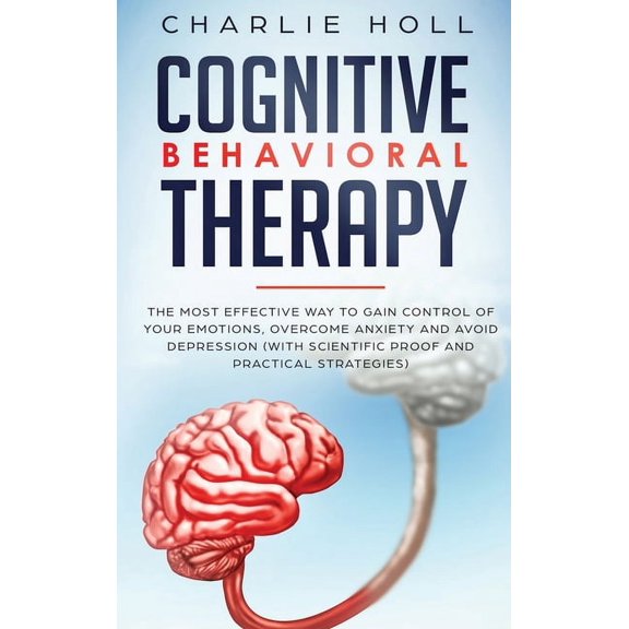 Cognitive Behavioral Therapy : The Most Effective Way To Gain Control Of Your Emotions, Overcome Anxiety, And Avoid Depression (With Scientific Proof And Practical Strategies) (Hardcover)
