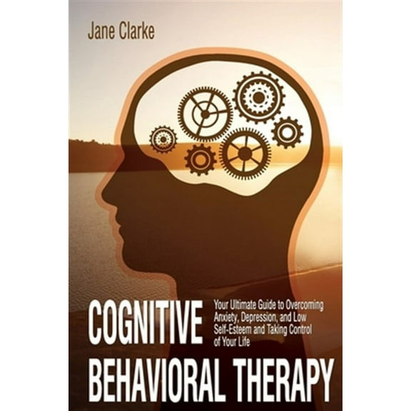 Cognitive Behavioral Therapy: Your Ultimate Guide to Overcoming Anxiety, Depression, and Low Self-Esteem and Taking Control of Your Life