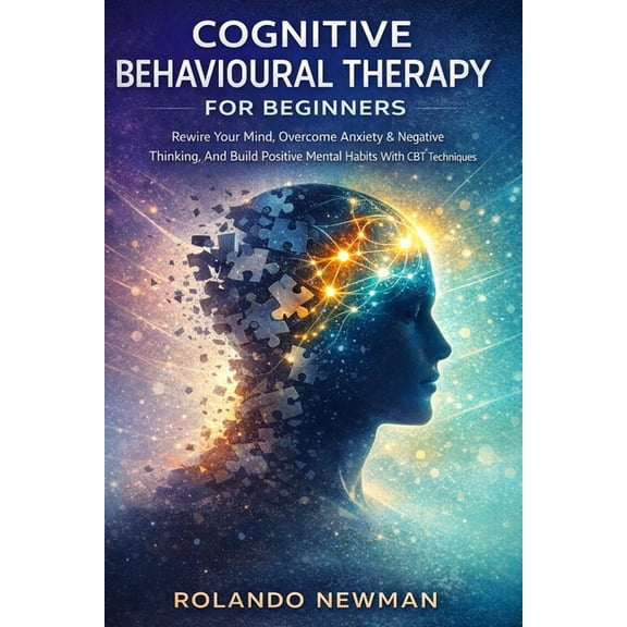 Cognitive Behavioural Therapy for Beginners: A Practical CBT Blueprint To Rewire Negative Thinking, Reduce Anxiety, And , (Paperback)